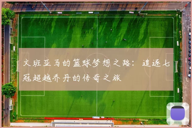 文班亚马的篮球梦想之路：追逐七冠超越乔丹的传奇之旅