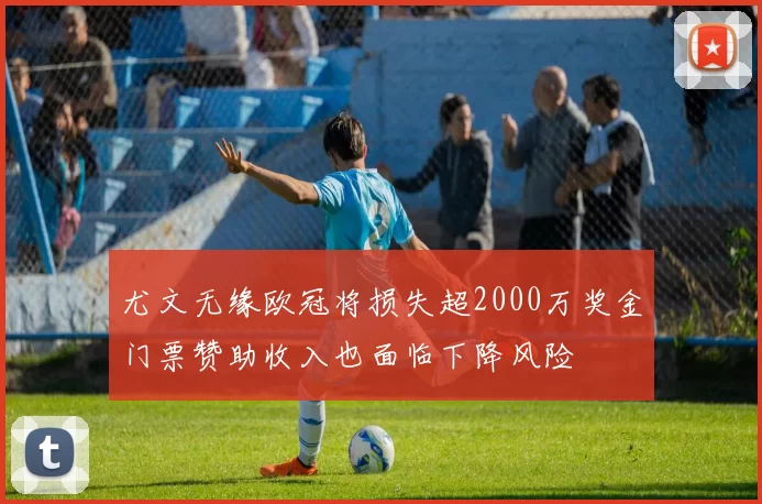尤文无缘欧冠将损失超2000万奖金门票赞助收入也面临下降风险
