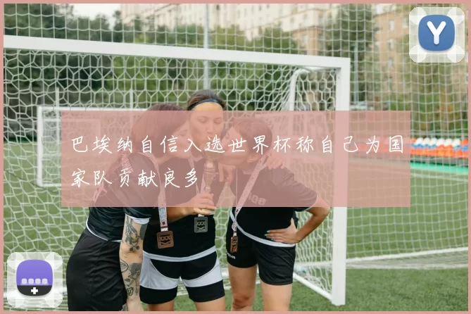 巴埃纳自信入选世界杯称自己为国家队贡献良多