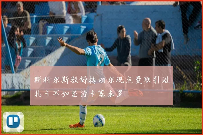 斯科尔斯驳舒梅切尔观点曼联引进扎卡不如坚持卡塞米罗