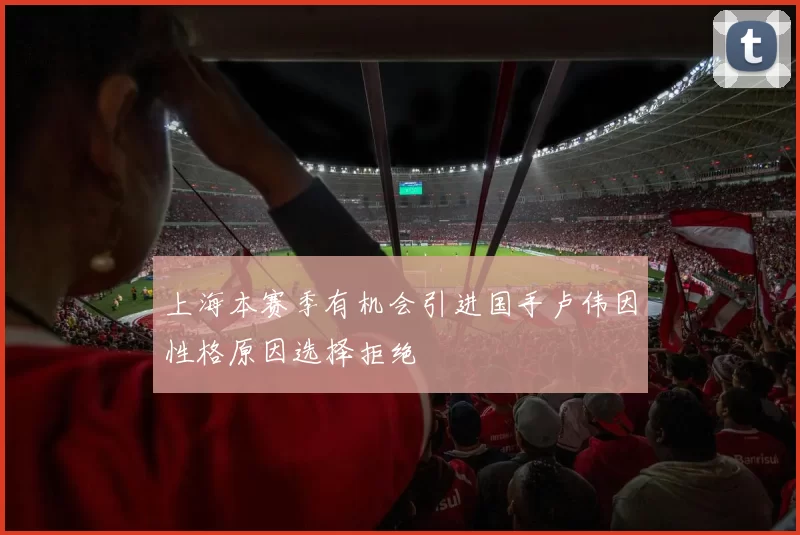 上海本赛季有机会引进国手卢伟因性格原因选择拒绝