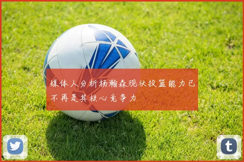 媒体人分析杨瀚森现状投篮能力已不再是其核心竞争力
