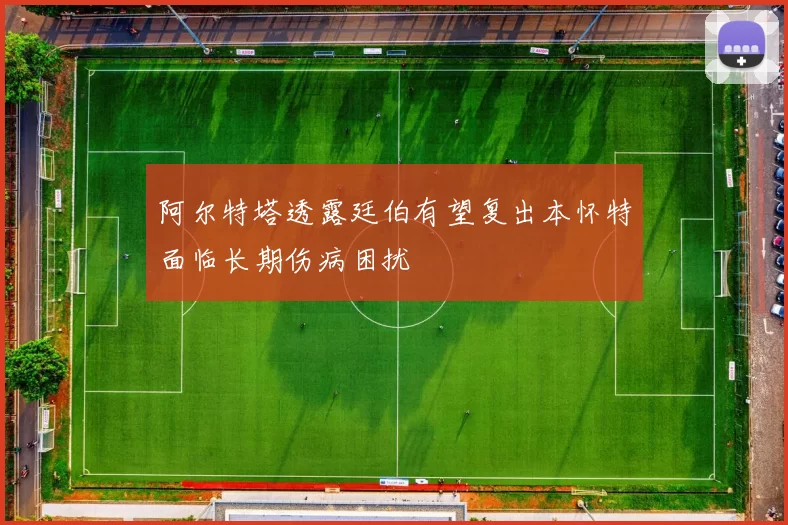 阿尔特塔透露廷伯有望复出本怀特面临长期伤病困扰