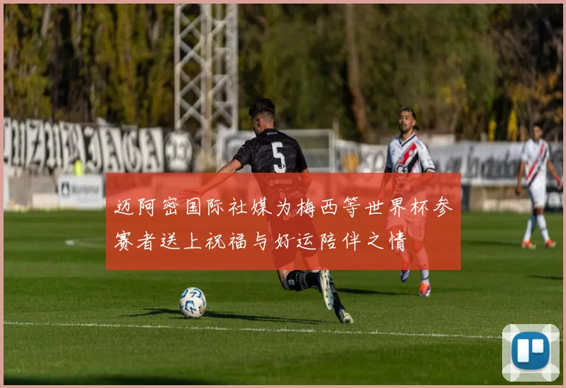 迈阿密国际社媒为梅西等世界杯参赛者送上祝福与好运陪伴之情