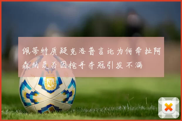 佩蒂特质疑克洛普言论为何牵扯阿森纳是否因枪手夺冠引发不满