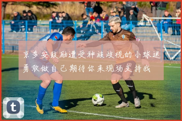 京多安鼓励遭受种族歧视的小球迷勇敢做自己期待你来现场支持我