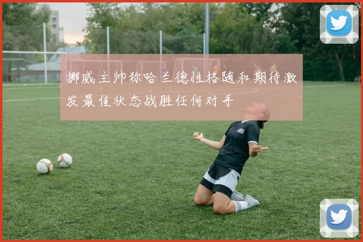 挪威主帅称哈兰德性格随和期待激发最佳状态战胜任何对手
