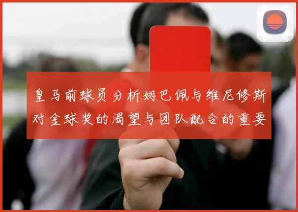 皇马前球员分析姆巴佩与维尼修斯对金球奖的渴望与团队配合的重要性