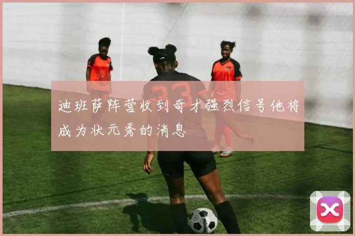 迪班萨阵营收到奇才强烈信号他将成为状元秀的消息