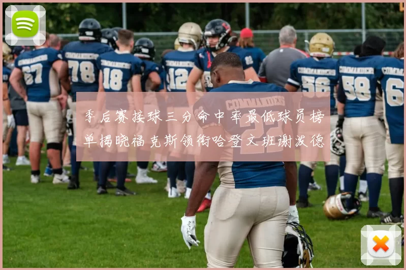 季后赛接球三分命中率最低球员榜单揭晓福克斯领衔哈登文班谢泼德紧随其后