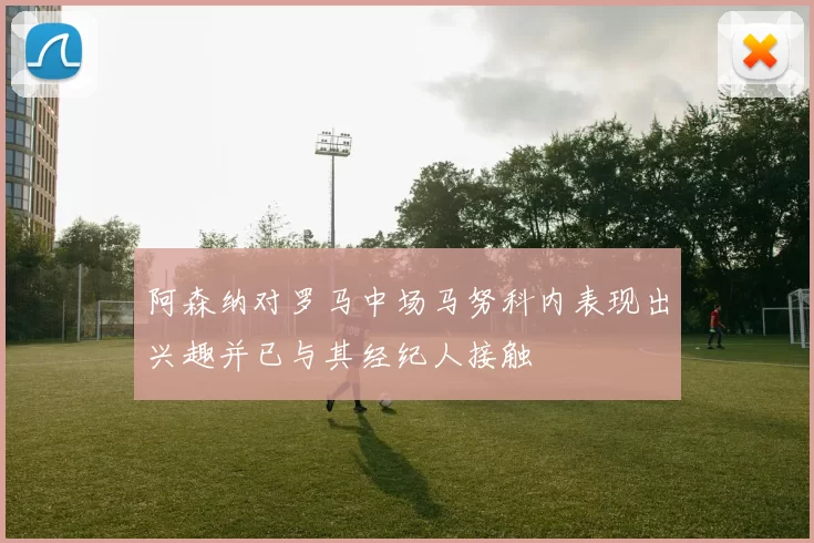 阿森纳对罗马中场马努科内表现出兴趣并已与其经纪人接触