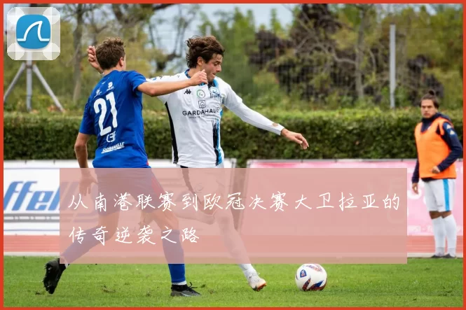 从南港联赛到欧冠决赛大卫拉亚的传奇逆袭之路