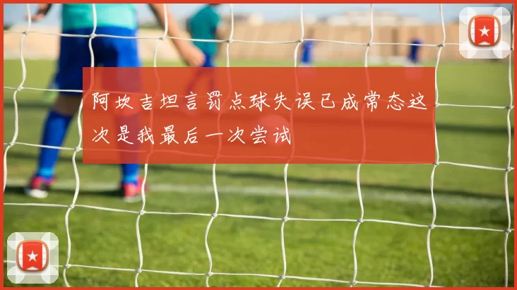 阿坎吉坦言罚点球失误已成常态这次是我最后一次尝试
