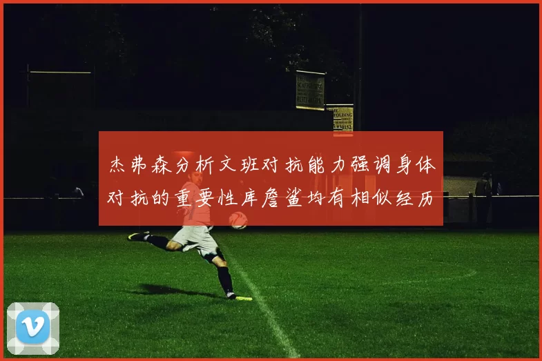 杰弗森分析文班对抗能力强调身体对抗的重要性库詹鲨均有相似经历