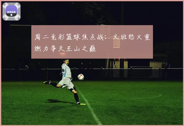 周二竞彩篮球焦点战：文班怒火重燃力争天王山之巅