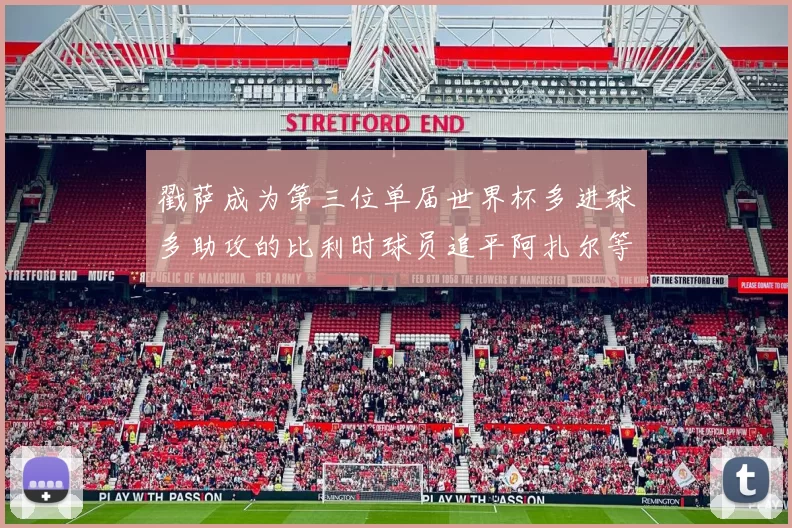 戳萨成为第三位单届世界杯多进球多助攻的比利时球员追平阿扎尔等传奇