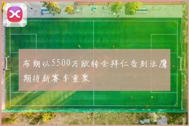 布朗以5500万欧转会拜仁告别法鹰期待新赛季重聚