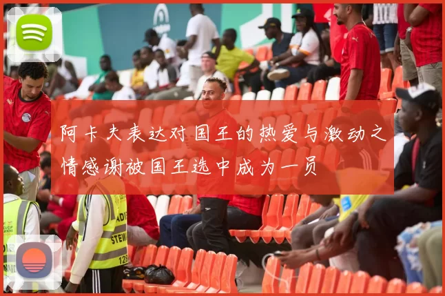 阿卡夫表达对国王的热爱与激动之情感谢被国王选中成为一员