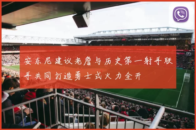 安东尼建议老詹与历史第一射手联手共同打造勇士式火力全开