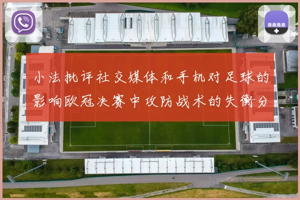 小法批评社交媒体和手机对足球的影响欧冠决赛中攻防战术的失衡分析
