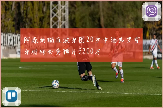 阿森纳瞄准波尔图20岁中场弗罗霍尔特转会费预计5200万