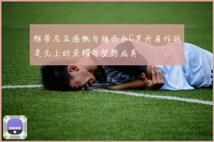 维蒂尼亚感慨与梅西和C罗并肩作战是无上的荣耀与梦想成真