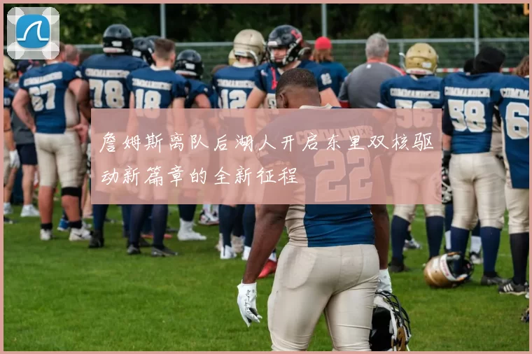 詹姆斯离队后湖人开启东里双核驱动新篇章的全新征程