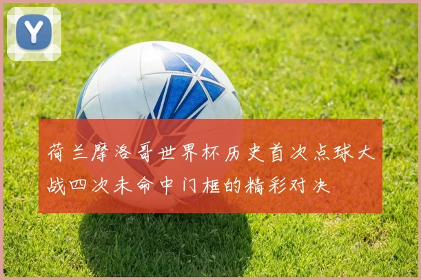 荷兰摩洛哥世界杯历史首次点球大战四次未命中门框的精彩对决