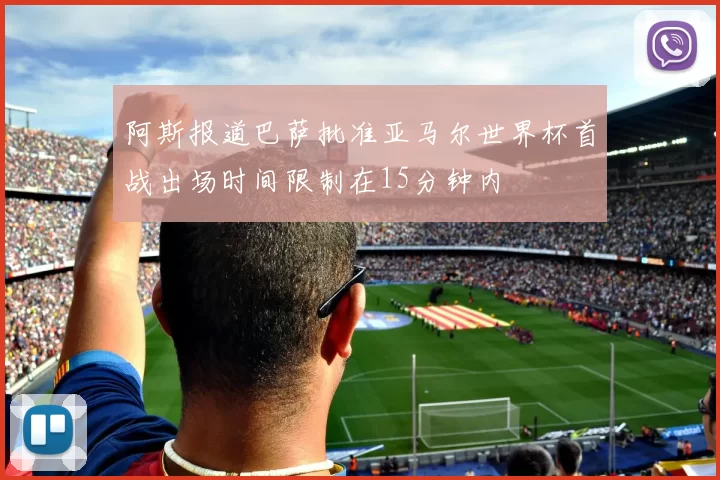 阿斯报道巴萨批准亚马尔世界杯首战出场时间限制在15分钟内