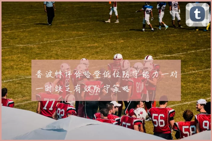 香波特评价哈登低位防守能力一对一时缺乏有效防守策略