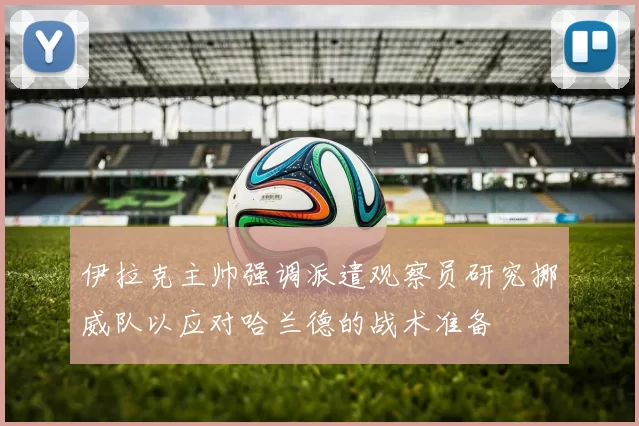 伊拉克主帅强调派遣观察员研究挪威队以应对哈兰德的战术准备