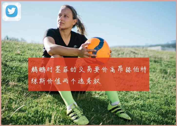 鹈鹕对墨菲的交易要价高昂赫伯特琼斯价值两个选秀权