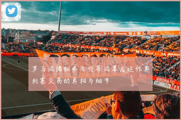 罗马诺揭秘弗洛伦蒂诺幕后运作奥利塞交易的真相与细节