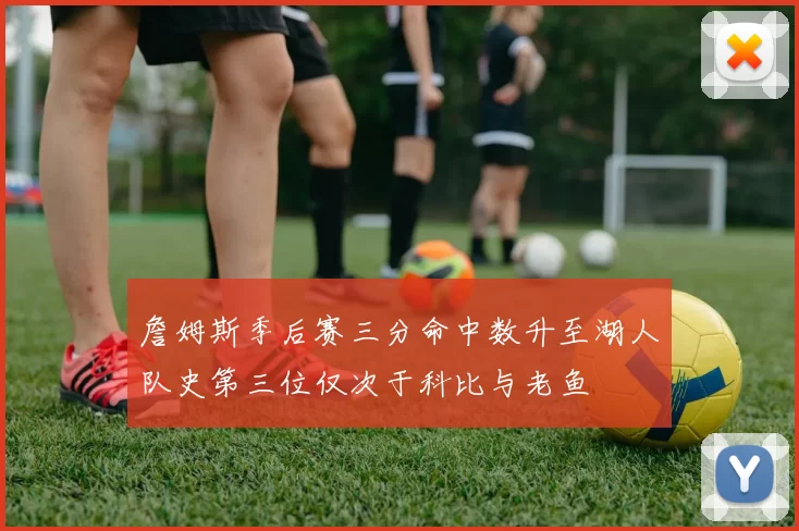 詹姆斯季后赛三分命中数升至湖人队史第三位仅次于科比与老鱼