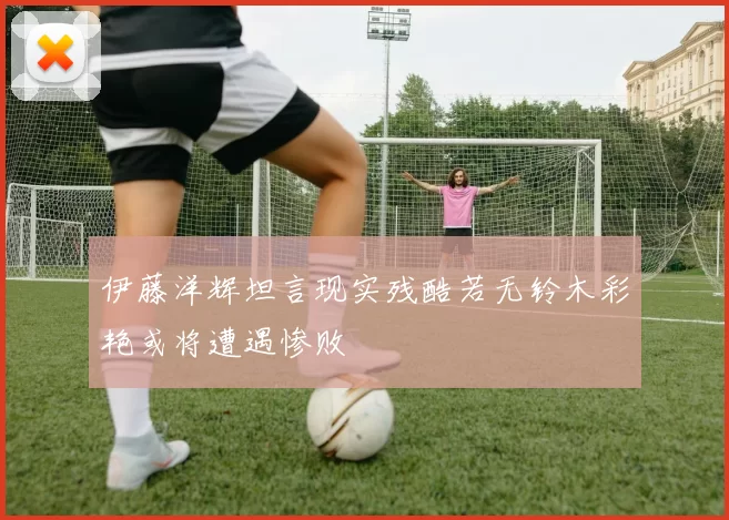 伊藤洋辉坦言现实残酷若无铃木彩艳或将遭遇惨败