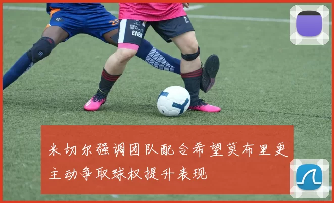 米切尔强调团队配合希望莫布里更主动争取球权提升表现