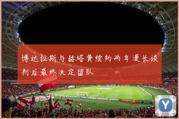 博达拉斯与赫塔费续约两年漫长谈判后最终决定留队
